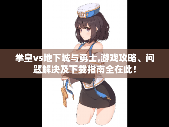 拳皇vs地下城与勇士,游戏攻略、问题解决及下载指南全在此! 拳皇vs地下城与勇士,游戏攻略、问题解决及下载指南全在此!