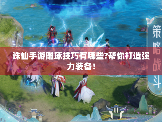 诛仙手游雕琢技巧有哪些?帮你打造强力装备! 诛仙手游雕琢技巧有哪些?帮你打造强力装备!