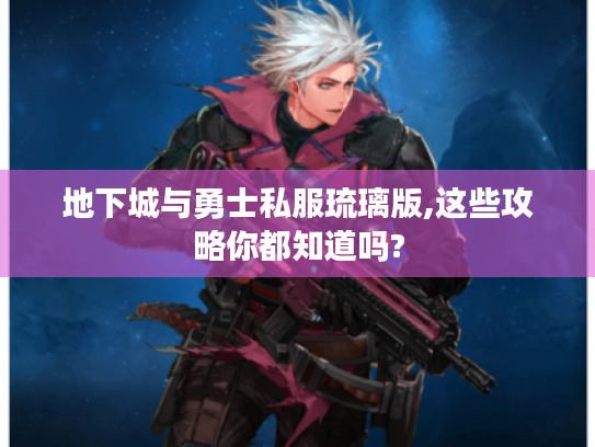 地下城与勇士私服琉璃版,这些攻略你都知道吗? 地下城与勇士私服琉璃版,这些攻略你都知道吗?