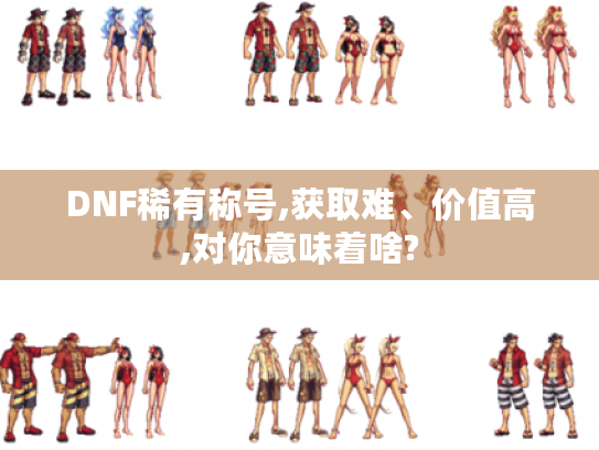 DNF稀有称号,获取难、价值高,对你意味着啥?