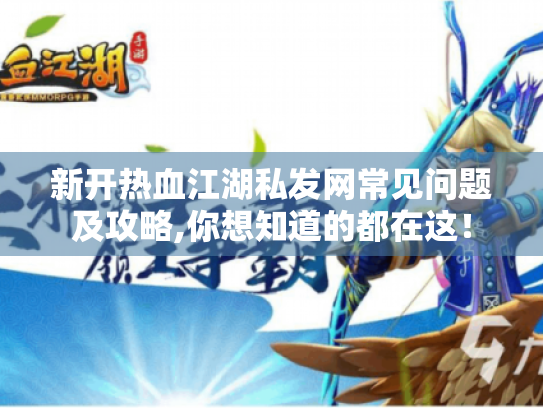 新开热血江湖私发网常见问题及攻略,你想知道的都在这！