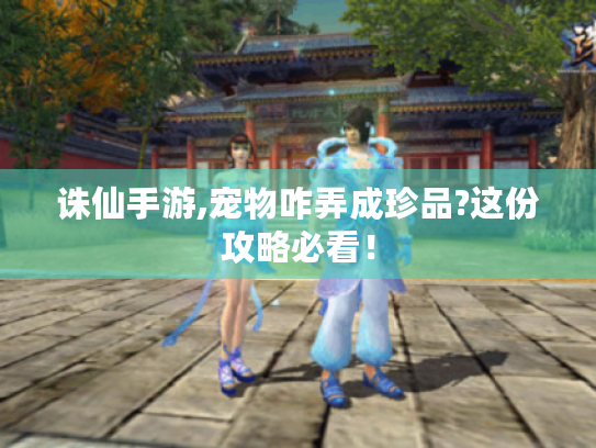 诛仙手游,宠物咋弄成珍品?这份攻略必看! 诛仙手游,宠物咋弄成珍品?这份攻略必看!