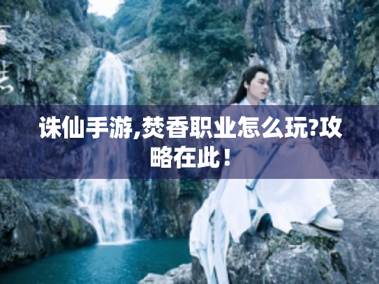 诛仙手游,焚香职业怎么玩?攻略在此! 诛仙手游,焚香职业怎么玩?攻略在此!