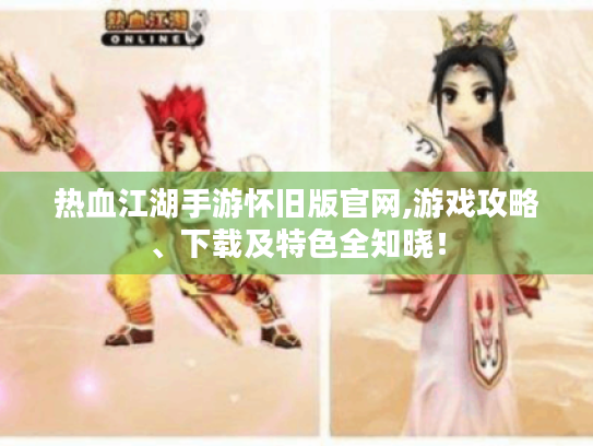 热血江湖手游怀旧版官网,游戏攻略、下载及特色全知晓! 热血江湖手游怀旧版官网,游戏攻略、下载及特色全知晓!