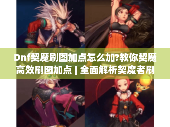 Dnf契魔刷图加点怎么加?教你契魔高效刷图加点 | 全面解析契魔者刷图加点思路 Dnf契魔刷图加点怎么加?教你契魔高效刷图加点 | 全面解析契魔者刷图加点思路