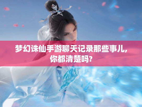 梦幻诛仙手游聊天记录那些事儿,你都清楚吗? 梦幻诛仙手游聊天记录那些事儿,你都清楚吗?