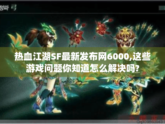 热血江湖SF最新发布网6000,这些游戏问题你知道怎么解决吗?