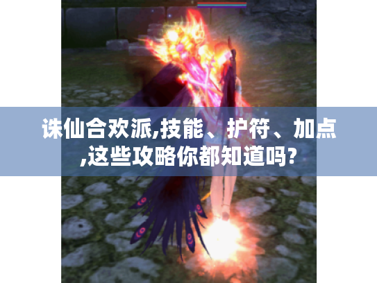 诛仙合欢派,技能、护符、加点,这些攻略你都知道吗? 诛仙合欢派,技能、护符、加点,这些攻略你都知道吗?