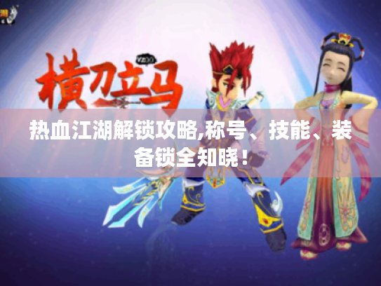 热血江湖解锁攻略,称号、技能、装备锁全知晓! 热血江湖解锁攻略,称号、技能、装备锁全知晓!