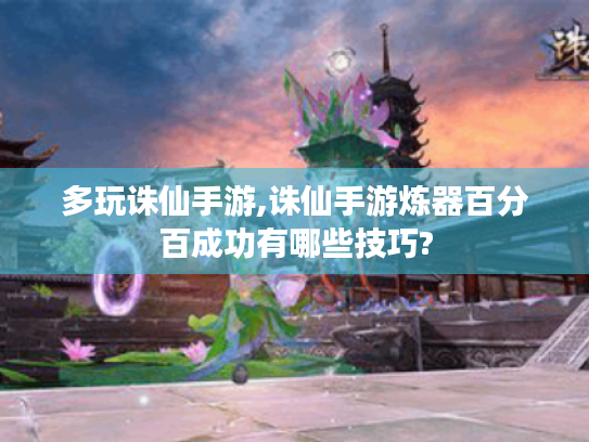 多玩诛仙手游,诛仙手游炼器百分百成功有哪些技巧? 多玩诛仙手游,诛仙手游炼器百分百成功有哪些技巧?