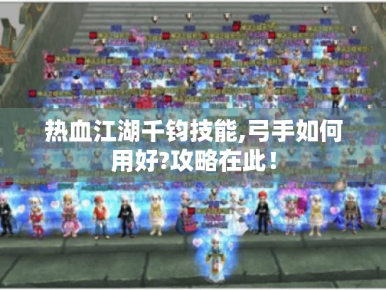 热血江湖千钧技能,弓手如何用好?攻略在此！