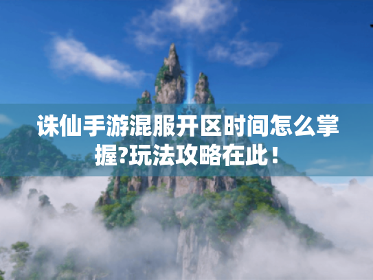 诛仙手游混服开区时间怎么掌握?玩法攻略在此! 诛仙手游混服开区时间怎么掌握?玩法攻略在此!