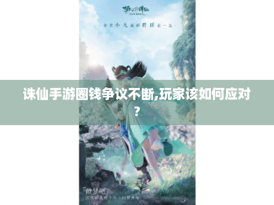 诛仙手游圈钱争议不断,玩家该如何应对? 诛仙手游圈钱争议不断,玩家该如何应对?