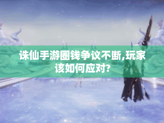 诛仙手游圈钱争议不断,玩家该如何应对? 诛仙手游圈钱争议不断,玩家该如何应对?
