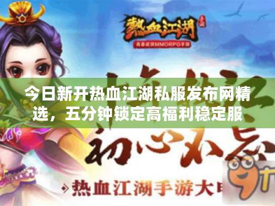 今日新开热血江湖私服发布网精选,五分钟锁定高福利稳定服 今日新开热血江湖私服发布网精选,五分钟锁定高福利稳定服