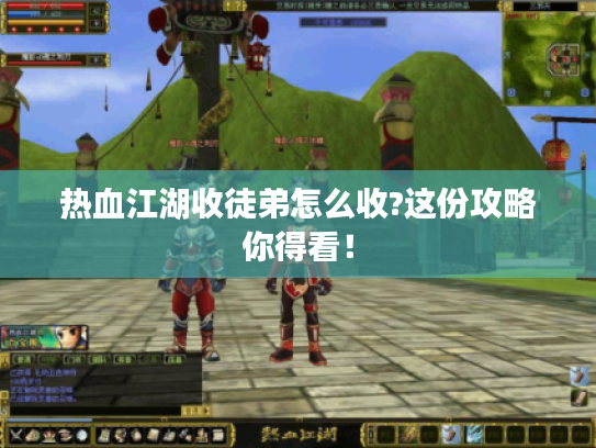 热血江湖收徒弟怎么收?这份攻略你得看! 热血江湖收徒弟怎么收?这份攻略你得看!