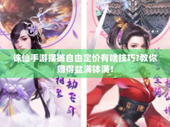 诛仙手游摆摊自由定价有啥技巧?教你赚得盆满钵满! 诛仙手游摆摊自由定价有啥技巧?教你赚得盆满钵满!