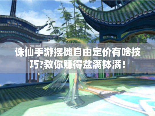 诛仙手游摆摊自由定价有啥技巧?教你赚得盆满钵满! 诛仙手游摆摊自由定价有啥技巧?教你赚得盆满钵满!