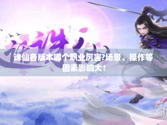 诛仙各版本哪个职业厉害?场景、操作等因素影响大! 诛仙各版本哪个职业厉害?场景、操作等因素影响大!