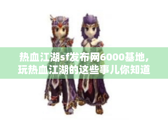 热血江湖sf发布网6000基地,玩热血江湖的这些事儿你知道吗? 热血江湖sf发布网6000基地,玩热血江湖的这些事儿你知道吗?