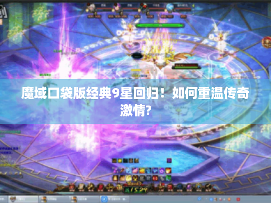 魔域口袋版经典9星回归!如何重温传奇激情? 魔域口袋版经典9星回归!如何重温传奇激情?