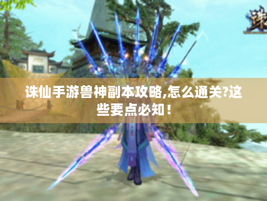 诛仙手游兽神副本攻略,怎么通关?这些要点必知! 诛仙手游兽神副本攻略,怎么通关?这些要点必知!