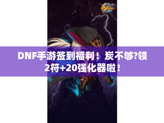DNF手游签到福利!炭不够?领2符+20强化器啦! DNF手游签到福利!炭不够?领2符+20强化器啦!