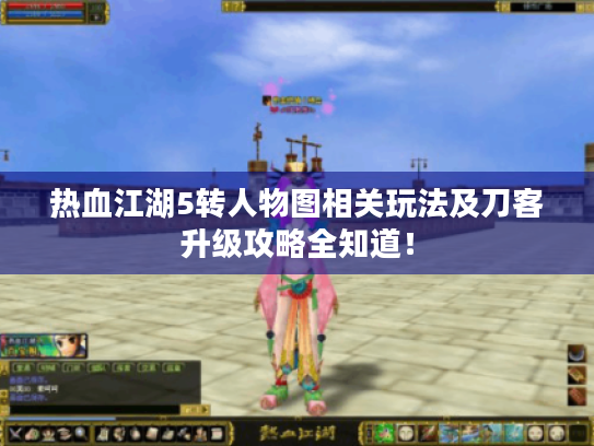 热血江湖5转人物图相关玩法及刀客升级攻略全知道! 热血江湖5转人物图相关玩法及刀客升级攻略全知道!