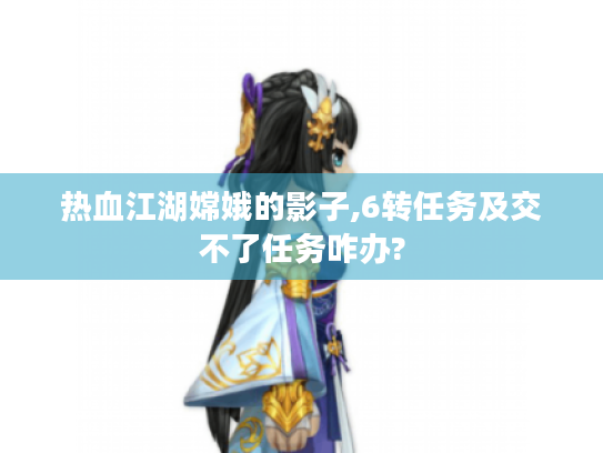 热血江湖嫦娥的影子,6转任务及交不了任务咋办? 热血江湖嫦娥的影子,6转任务及交不了任务咋办?