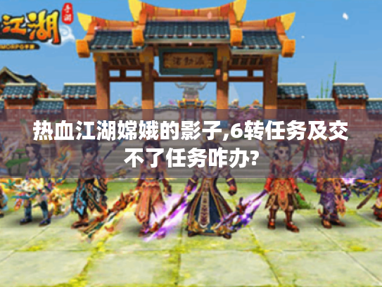 热血江湖嫦娥的影子,6转任务及交不了任务咋办? 热血江湖嫦娥的影子,6转任务及交不了任务咋办?