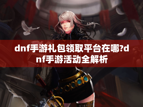 dnf手游礼包领取平台在哪?dnf手游活动全解析 dnf手游礼包领取平台在哪?dnf手游活动全解析