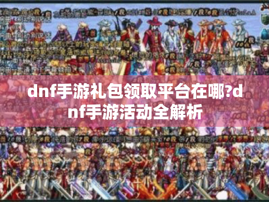 dnf手游礼包领取平台在哪?dnf手游活动全解析 dnf手游礼包领取平台在哪?dnf手游活动全解析