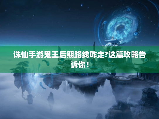 诛仙手游鬼王后期路线咋走?这篇攻略告诉你! 诛仙手游鬼王后期路线咋走?这篇攻略告诉你!