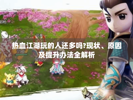 热血江湖玩的人还多吗?现状、原因及提升办法全解析 热血江湖玩的人还多吗?现状、原因及提升办法全解析