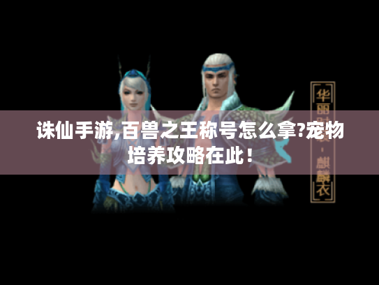 诛仙手游,百兽之王称号怎么拿?宠物培养攻略在此! 诛仙手游,百兽之王称号怎么拿?宠物培养攻略在此!
