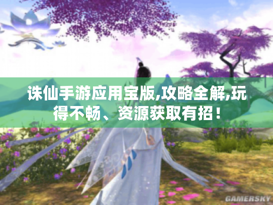 诛仙手游应用宝版,攻略全解,玩得不畅、资源获取有招! 诛仙手游应用宝版,攻略全解,玩得不畅、资源获取有招!