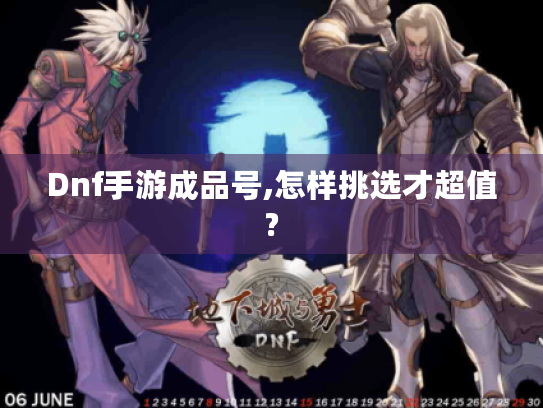 Dnf手游成品号,怎样挑选才超值? Dnf手游成品号,怎样挑选才超值?