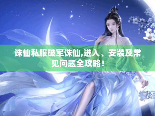 诛仙私服破军诛仙,进入、安装及常见问题全攻略! 诛仙私服破军诛仙,进入、安装及常见问题全攻略!