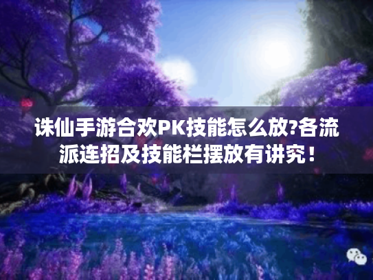 诛仙手游合欢PK技能怎么放?各流派连招及技能栏摆放有讲究! 诛仙手游合欢PK技能怎么放?各流派连招及技能栏摆放有讲究!
