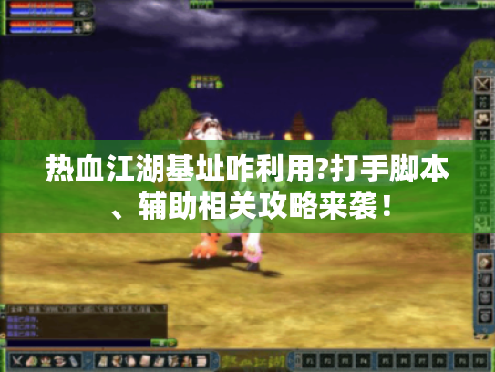 热血江湖基址咋利用?打手脚本、辅助相关攻略来袭! 热血江湖基址咋利用?打手脚本、辅助相关攻略来袭!