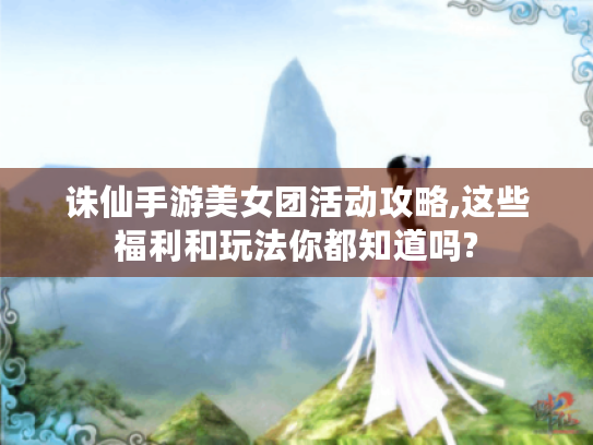 诛仙手游美女团活动攻略,这些福利和玩法你都知道吗? 诛仙手游美女团活动攻略,这些福利和玩法你都知道吗?