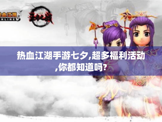 热血江湖手游七夕,超多福利活动,你都知道吗? 热血江湖手游七夕,超多福利活动,你都知道吗?