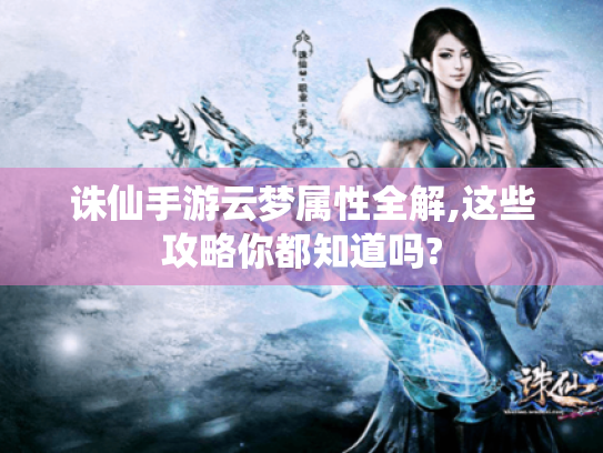 诛仙手游云梦属性全解,这些攻略你都知道吗? 诛仙手游云梦属性全解,这些攻略你都知道吗?