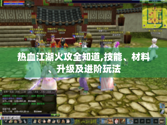 热血江湖火攻全知道,技能、材料、升级及进阶玩法 热血江湖火攻全知道,技能、材料、升级及进阶玩法