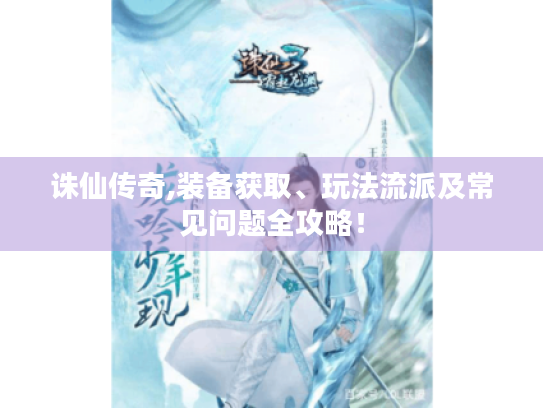 诛仙传奇,装备获取、玩法流派及常见问题全攻略! 诛仙传奇,装备获取、玩法流派及常见问题全攻略!