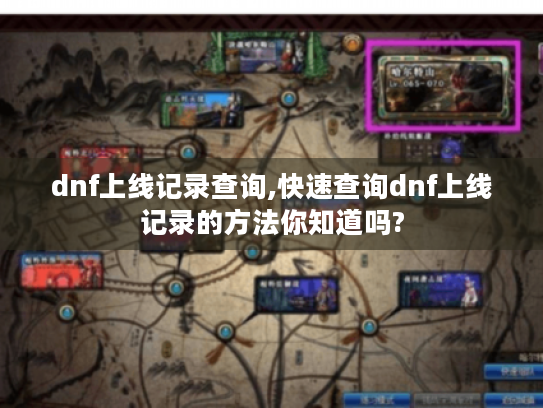 dnf上线记录查询,快速查询dnf上线记录的方法你知道吗? dnf上线记录查询,快速查询dnf上线记录的方法你知道吗?