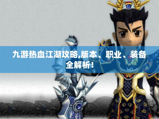 九游热血江湖攻略,版本、职业、装备全解析! 九游热血江湖攻略,版本、职业、装备全解析!