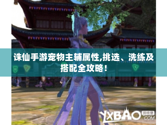 诛仙手游宠物主辅属性,挑选、洗练及搭配全攻略！