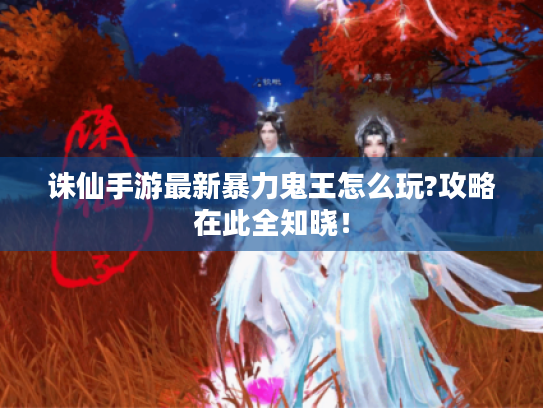 诛仙手游最新暴力鬼王怎么玩?攻略在此全知晓! 诛仙手游最新暴力鬼王怎么玩?攻略在此全知晓!