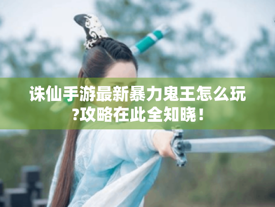 诛仙手游最新暴力鬼王怎么玩?攻略在此全知晓! 诛仙手游最新暴力鬼王怎么玩?攻略在此全知晓!